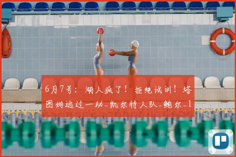 6月7号:湖人疯了!拒绝试训!塔图姆逃过一劫_凯尔特人队_鲍尔_1