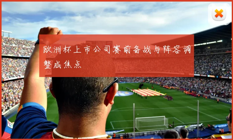 欧洲杯上市公司赛前备战与阵容调整成焦点