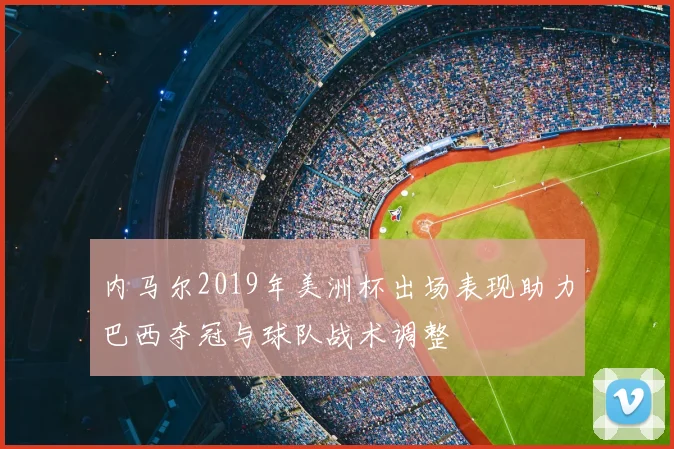 内马尔2019年美洲杯出场表现助力巴西夺冠与球队战术调整