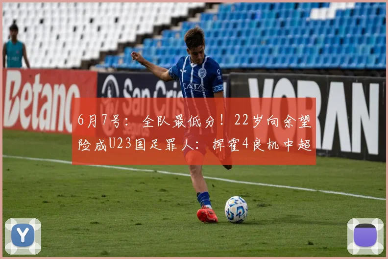 6月7号:全队最低分!22岁向余望险成U23国足罪人:挥霍4良机中超13场1球_比赛_中国队_金永浩