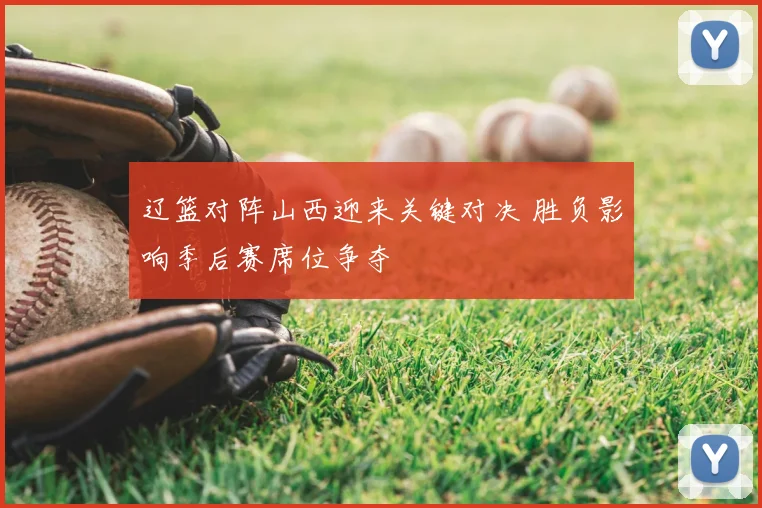 辽篮对阵山西迎来关键对决 胜负影响季后赛席位争夺