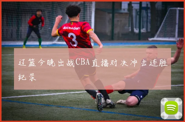 辽篮今晚出战CBA直播对决冲击连胜纪录