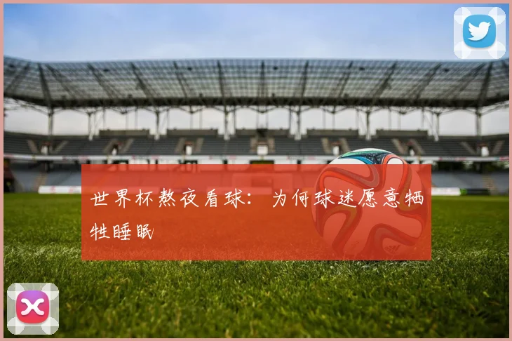 世界杯熬夜看球:为何球迷愿意牺牲睡眠