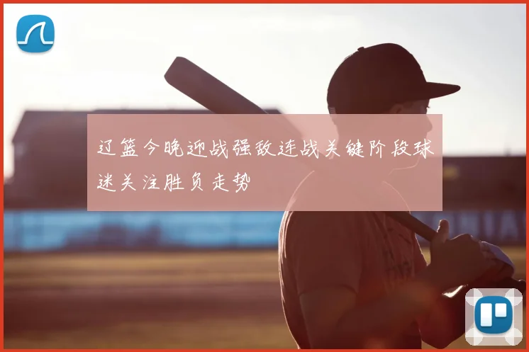 辽篮今晚迎战强敌连战关键阶段球迷关注胜负走势
