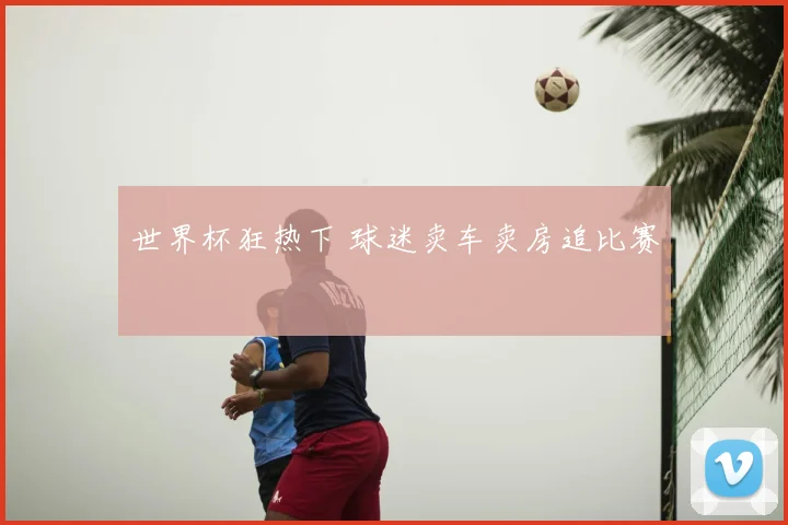世界杯狂热下 球迷卖车卖房追比赛