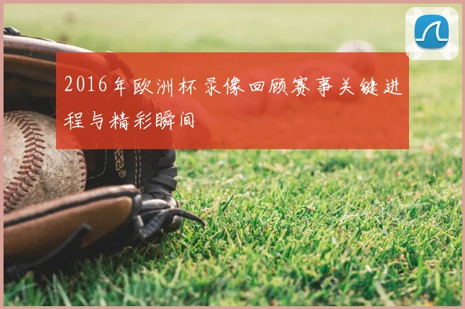 2016年欧洲杯录像回顾赛事关键进程与精彩瞬间