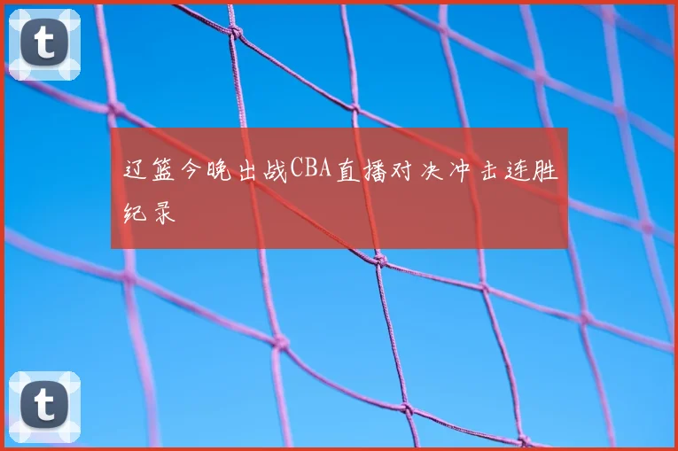 辽篮今晚出战CBA直播对决冲击连胜纪录