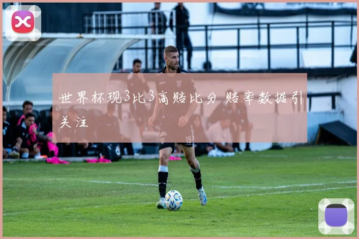 世界杯现3比3高赔比分 赔率数据引关注