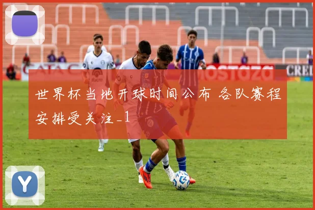 世界杯当地开球时间公布 各队赛程安排受关注_1