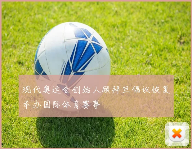 现代奥运会创始人顾拜旦倡议恢复举办国际体育赛事